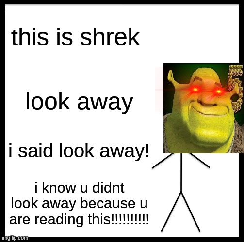 Be Like Bill | this is shrek; look away; i said look away! i know u didnt look away because u are reading this!!!!!!!!!! | image tagged in memes,be like bill | made w/ Imgflip meme maker