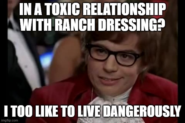 I Too Like To Live Dangerously Meme | IN A TOXIC RELATIONSHIP WITH RANCH DRESSING? I TOO LIKE TO LIVE DANGEROUSLY | image tagged in memes,i too like to live dangerously | made w/ Imgflip meme maker