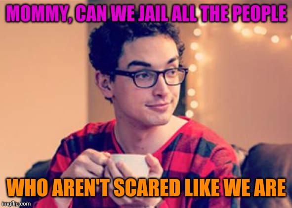 Millennial | MOMMY, CAN WE JAIL ALL THE PEOPLE WHO AREN'T SCARED LIKE WE ARE | image tagged in millennial | made w/ Imgflip meme maker
