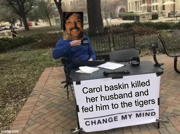 Change My Mind | Carol baskin killed her husband and fed him to the tigers | image tagged in memes,change my mind | made w/ Imgflip meme maker