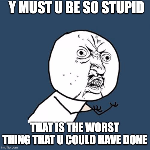 Y U No Meme | Y MUST U BE SO STUPID THAT IS THE WORST THING THAT U COULD HAVE DONE | image tagged in memes,y u no | made w/ Imgflip meme maker