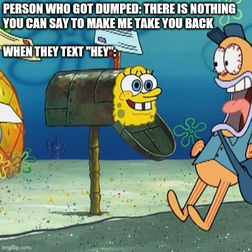 Spongebob Mailbox | PERSON WHO GOT DUMPED: THERE IS NOTHING 
YOU CAN SAY TO MAKE ME TAKE YOU BACK; WHEN THEY TEXT "HEY": | image tagged in spongebob mailbox | made w/ Imgflip meme maker