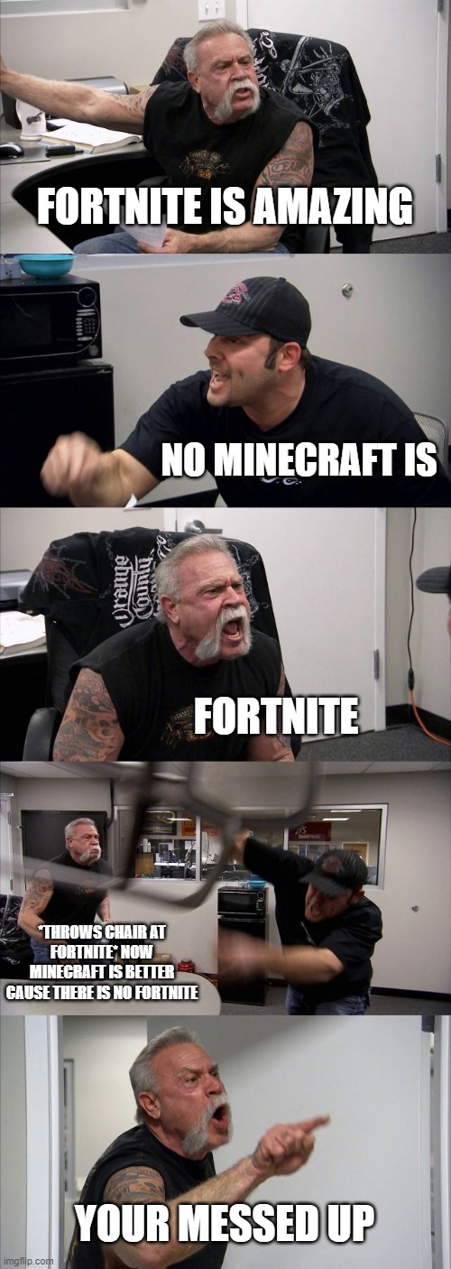 American Chopper Argument | FORTNITE IS AMAZING; NO MINECRAFT IS; FORTNITE; *THROWS CHAIR AT FORTNITE* NOW MINECRAFT IS BETTER CAUSE THERE IS NO FORTNITE; YOUR MESSED UP | image tagged in memes,american chopper argument | made w/ Imgflip meme maker