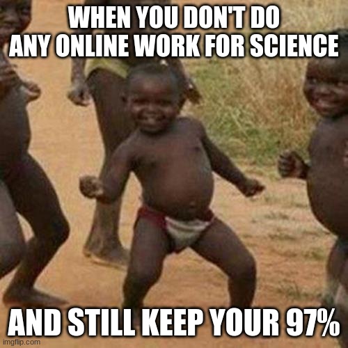 did this happen to you? it happened to me | WHEN YOU DON'T DO ANY ONLINE WORK FOR SCIENCE; AND STILL KEEP YOUR 97% | image tagged in memes,third world success kid | made w/ Imgflip meme maker