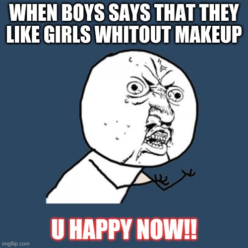 Y U No | WHEN BOYS SAYS THAT THEY LIKE GIRLS WHITOUT MAKEUP; U HAPPY NOW!! | image tagged in memes,y u no,fyp,makeup | made w/ Imgflip meme maker