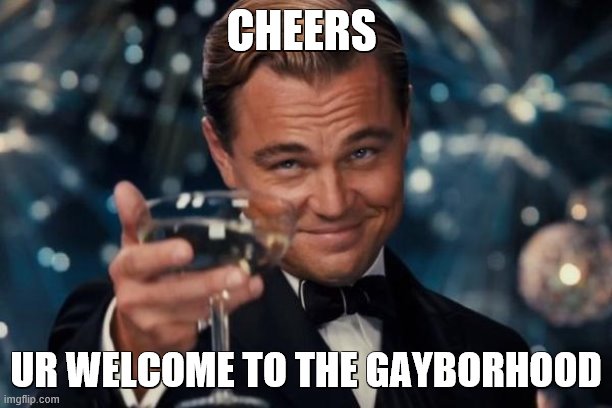 Leonardo Dicaprio Cheers Meme | CHEERS; UR WELCOME TO THE GAYBORHOOD | image tagged in memes,leonardo dicaprio cheers | made w/ Imgflip meme maker