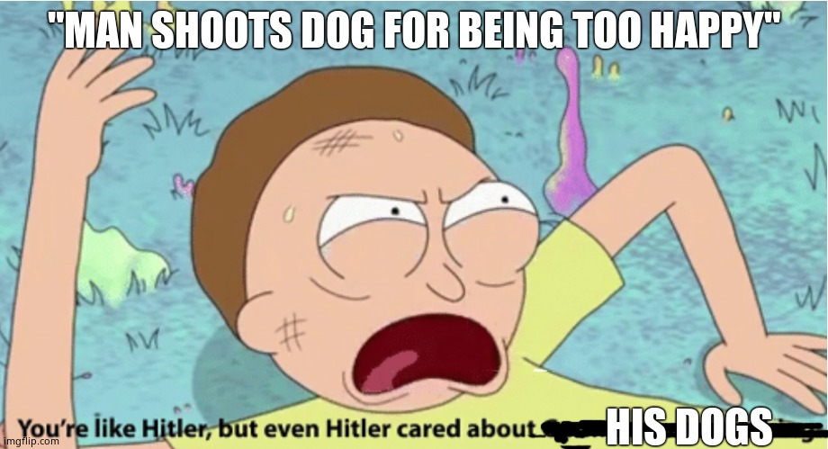 Rick and Morty Hitler | "MAN SHOOTS DOG FOR BEING TOO HAPPY"; HIS DOGS | image tagged in rick and morty hitler | made w/ Imgflip meme maker