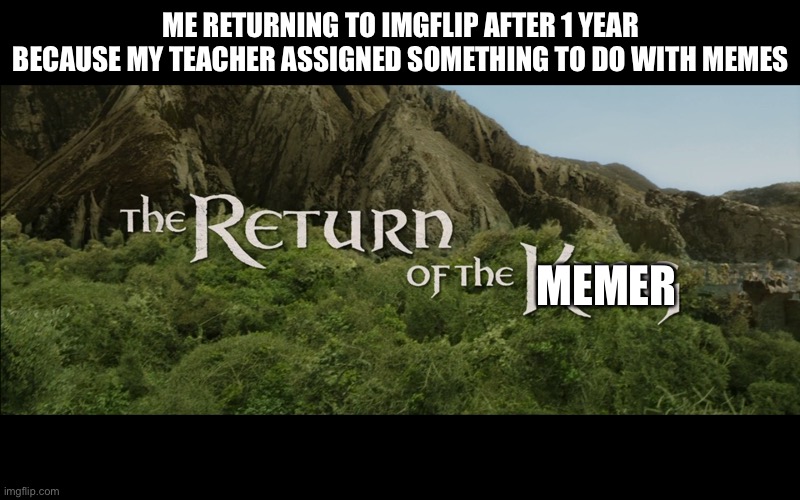 It’s been forever | ME RETURNING TO IMGFLIP AFTER 1 YEAR BECAUSE MY TEACHER ASSIGNED SOMETHING TO DO WITH MEMES; MEMER | image tagged in return of the king | made w/ Imgflip meme maker