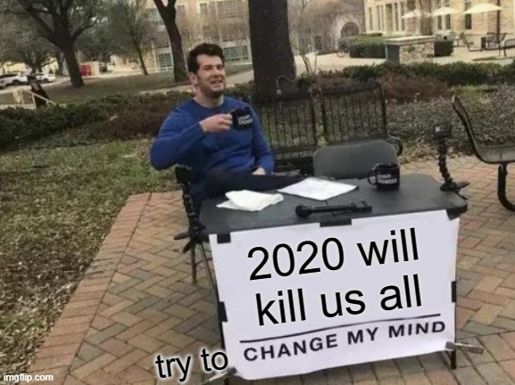 Change My Mind | 2020 will kill us all; try to | image tagged in memes,change my mind,2020,try to change my mind | made w/ Imgflip meme maker