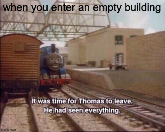 It was time for thomas to leave |  when you enter an empty building | image tagged in it was time for thomas to leave | made w/ Imgflip meme maker