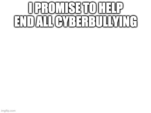 i make this vow and oath |  I PROMISE TO HELP END ALL CYBERBULLYING | image tagged in blank white template | made w/ Imgflip meme maker