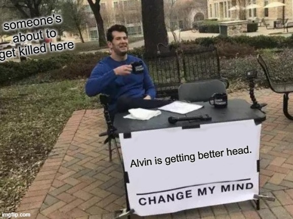 Change My Mind |  someone's about to get killed here; Alvin is getting better head. | image tagged in memes,change my mind | made w/ Imgflip meme maker