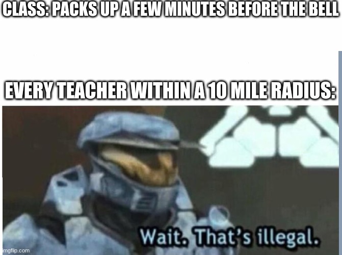 Wait. That's illegal | CLASS: PACKS UP A FEW MINUTES BEFORE THE BELL; EVERY TEACHER WITHIN A 10 MILE RADIUS: | image tagged in wait that's illegal | made w/ Imgflip meme maker