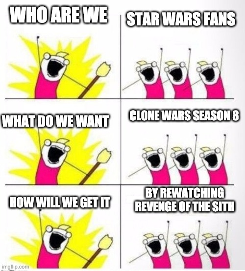 Who are we | STAR WARS FANS; WHO ARE WE; WHAT DO WE WANT; CLONE WARS SEASON 8; BY REWATCHING REVENGE OF THE SITH; HOW WILL WE GET IT | image tagged in who are we | made w/ Imgflip meme maker