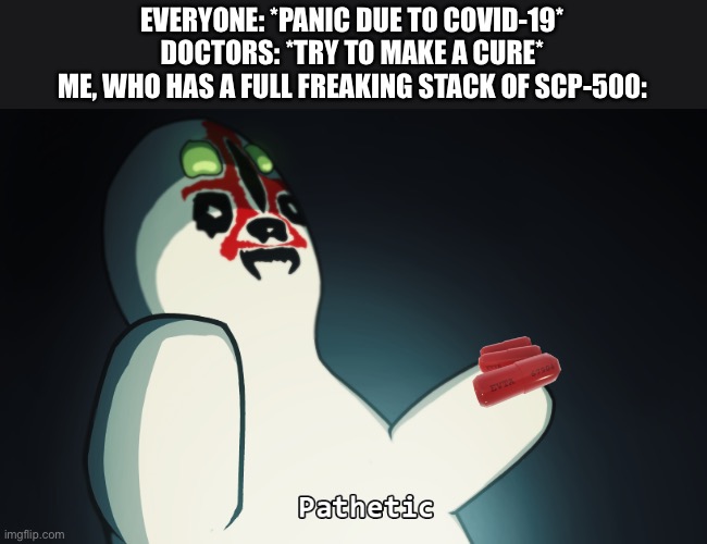 SCP 173 | EVERYONE: *PANIC DUE TO COVID-19*
DOCTORS: *TRY TO MAKE A CURE*
ME, WHO HAS A FULL FREAKING STACK OF SCP-500: | image tagged in scp 173,coronavirus,scp-500 | made w/ Imgflip meme maker
