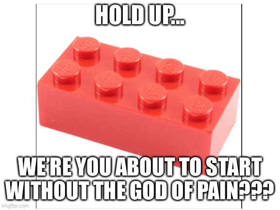 HOLD UP... WE’RE YOU ABOUT TO START WITHOUT THE GOD OF PAIN??? | made w/ Imgflip meme maker