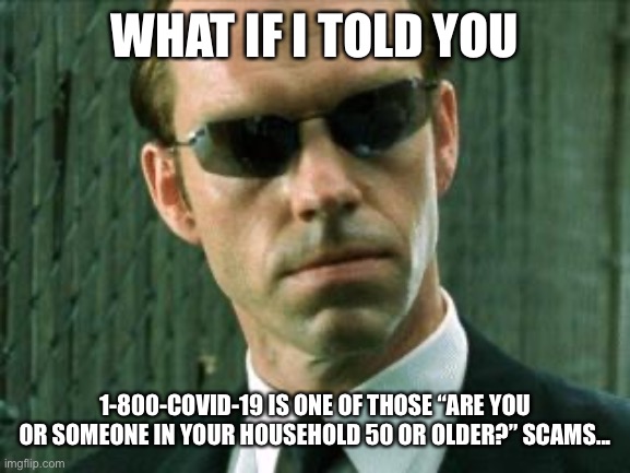 Agent Smith Matrix | WHAT IF I TOLD YOU; 1-800-COVID-19 IS ONE OF THOSE “ARE YOU OR SOMEONE IN YOUR HOUSEHOLD 50 OR OLDER?” SCAMS... | image tagged in agent smith matrix | made w/ Imgflip meme maker