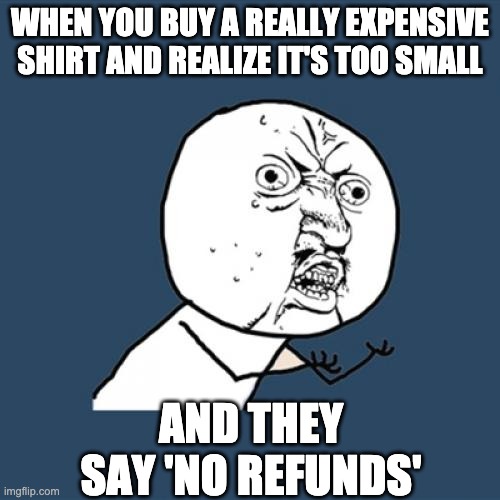 NO REFUNDS | WHEN YOU BUY A REALLY EXPENSIVE SHIRT AND REALIZE IT'S TOO SMALL; AND THEY SAY 'NO REFUNDS' | image tagged in memes,y u no | made w/ Imgflip meme maker