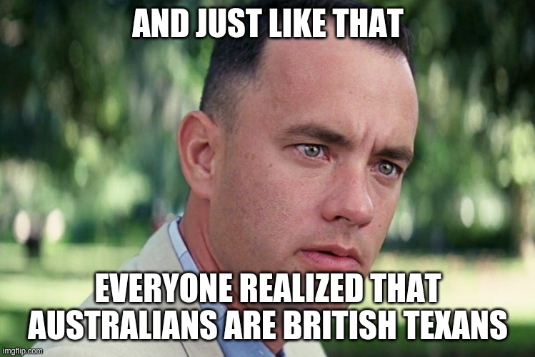 And Just Like That | AND JUST LIKE THAT; EVERYONE REALIZED THAT AUSTRALIANS ARE BRITISH TEXANS | image tagged in memes,and just like that | made w/ Imgflip meme maker