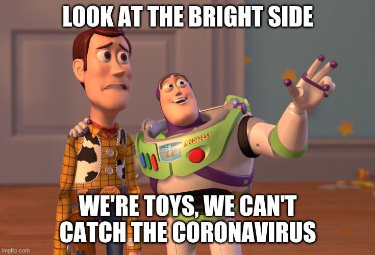 COVID_19 | LOOK AT THE BRIGHT SIDE; WE'RE TOYS, WE CAN'T CATCH THE CORONAVIRUS | image tagged in memes,x x everywhere | made w/ Imgflip meme maker
