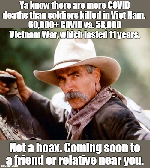 Coming soon to someone you know. | Ya know there are more COVID deaths than soldiers killed in Viet Nam. 
60,000+ COVID vs. 58,000 Vietnam War, which lasted 11 years. Not a hoax. Coming soon to a friend or relative near you. | image tagged in not a hoax,worse than flu,stay safe stay home,gop prefers economy to lives lost,highest count in the world,trumps fault | made w/ Imgflip meme maker