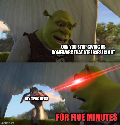 How can I legally assasinate my teachers? | CAN YOU STOP GIVING US HOMEWORK THAT STRESSES US OUT; MY TEACHERS; FOR FIVE MINUTES | image tagged in shrek for five minutes,school | made w/ Imgflip meme maker