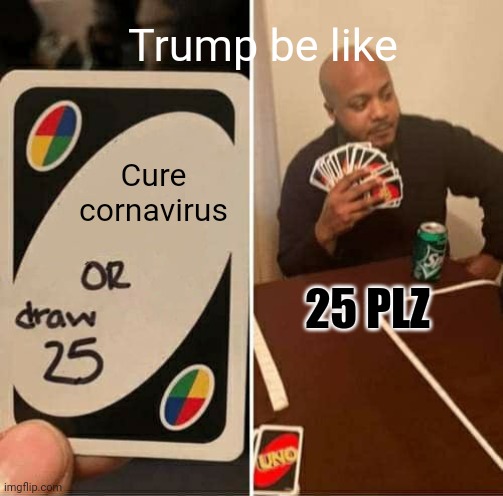 So true | Trump be like; Cure cornavirus; 25 PLZ | image tagged in memes,uno draw 25 cards | made w/ Imgflip meme maker