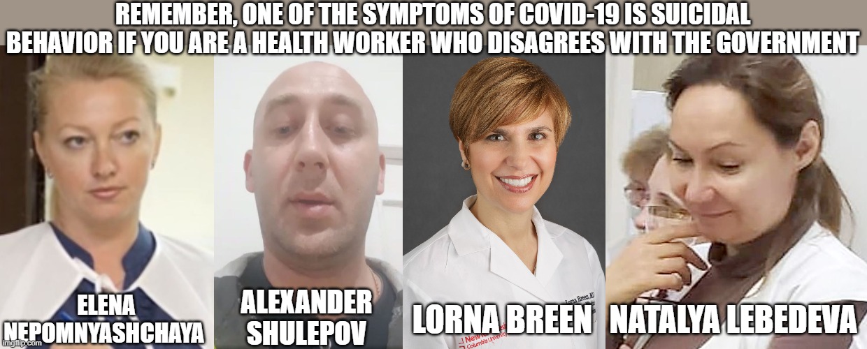 Health workers who disagree with the government seem to also be more suicidal... Convenient. | REMEMBER, ONE OF THE SYMPTOMS OF COVID-19 IS SUICIDAL BEHAVIOR IF YOU ARE A HEALTH WORKER WHO DISAGREES WITH THE GOVERNMENT; ELENA NEPOMNYASHCHAYA; ALEXANDER SHULEPOV; LORNA BREEN; NATALYA LEBEDEVA | image tagged in alexander shulepov | made w/ Imgflip meme maker