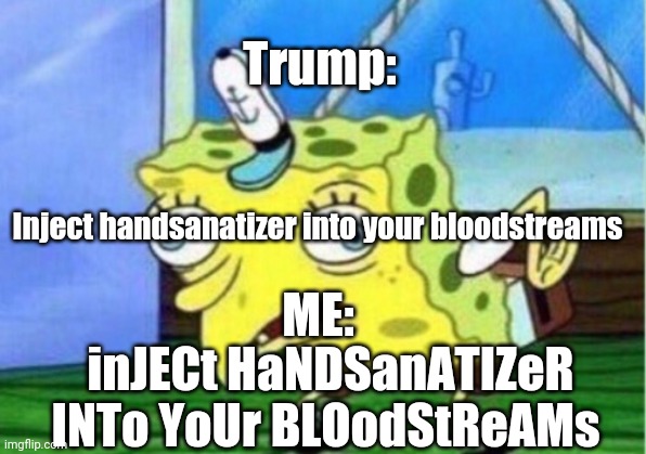 Yep | Trump:; Inject handsanatizer into your bloodstreams; ME:; inJECt HaNDSanATIZeR INTo YoUr BLOodStReAMs | image tagged in memes,mocking spongebob | made w/ Imgflip meme maker