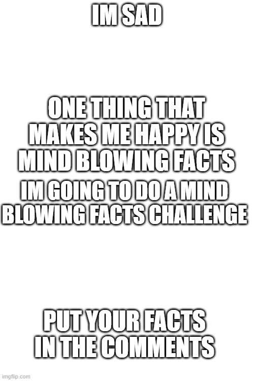 IM SAD; ONE THING THAT MAKES ME HAPPY IS MIND BLOWING FACTS; IM GOING TO DO A MIND BLOWING FACTS CHALLENGE; PUT YOUR FACTS IN THE COMMENTS | image tagged in blank white template | made w/ Imgflip meme maker