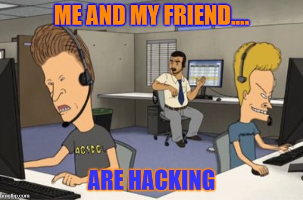 Beavis and butthead | ME AND MY FRIEND.... ARE HACKING | image tagged in beavis and butthead | made w/ Imgflip meme maker