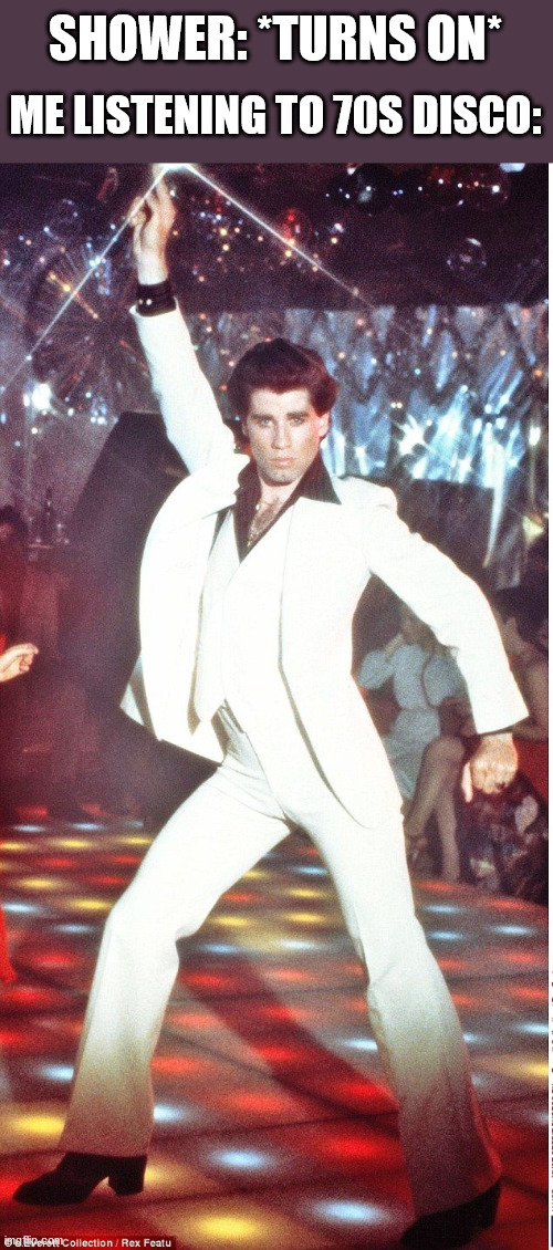 Saturday Night Fever | SHOWER: *TURNS ON*; ME LISTENING TO 70S DISCO: | image tagged in saturday night fever | made w/ Imgflip meme maker