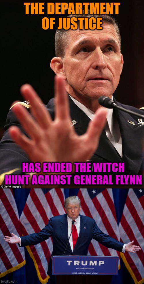 Operation Screw Trump Is Dead. Charges Against Flynn Dropped. | THE DEPARTMENT OF JUSTICE; HAS ENDED THE WITCH HUNT AGAINST GENERAL FLYNN | image tagged in donald trump,michael flynn,freedom,government corruption,politics | made w/ Imgflip meme maker