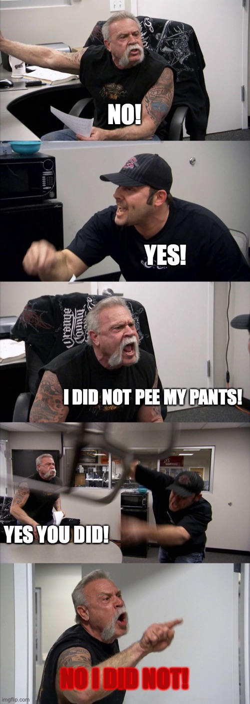 Pee | NO! YES! I DID NOT PEE MY PANTS! YES YOU DID! NO I DID NOT! | image tagged in memes,american chopper argument | made w/ Imgflip meme maker