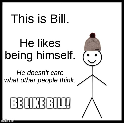 Be Like Bill, guys! (I hope this helps someone) | This is Bill. He likes being himself. He doesn't care what other people think. BE LIKE BILL! | image tagged in memes,be like bill | made w/ Imgflip meme maker