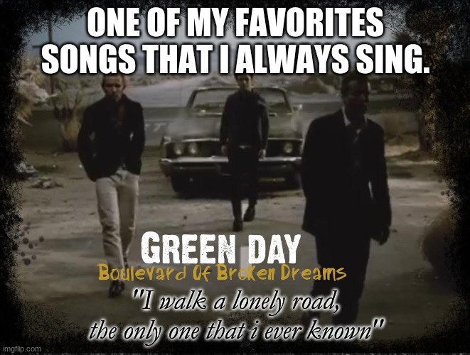 Greed day is forever....green day is eternal.... | ONE OF MY FAVORITES SONGS THAT I ALWAYS SING. "I walk a lonely road, the only one that i ever known" | image tagged in song,green day,boulervard of broken dreams | made w/ Imgflip meme maker