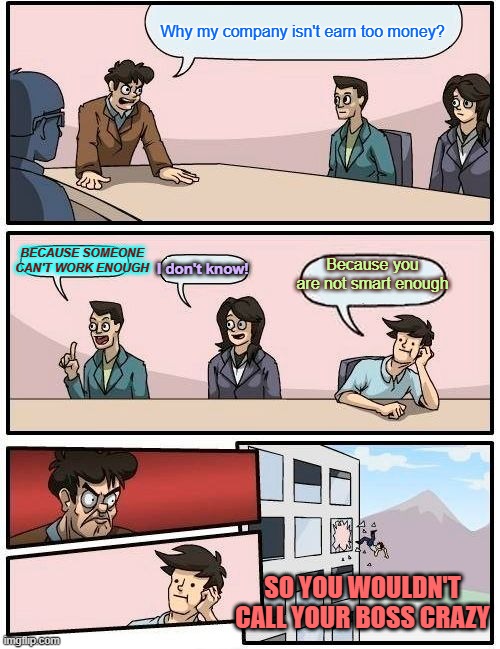 A Meeting | Why my company isn't earn too money? Because you are not smart enough; BECAUSE SOMEONE CAN'T WORK ENOUGH; I don't know! SO YOU WOULDN'T CALL YOUR BOSS CRAZY | image tagged in memes,boardroom meeting suggestion | made w/ Imgflip meme maker