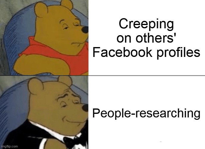 Curiosity Is Not A Vice | Creeping on others' Facebook profiles; People-researching | image tagged in memes,tuxedo winnie the pooh,facebook,creeping,research,people | made w/ Imgflip meme maker