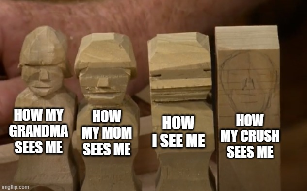 How they see me. | HOW MY MOM SEES ME; HOW MY GRANDMA SEES ME; HOW MY CRUSH SEES ME; HOW I SEE ME | image tagged in grandma,how i think i look,mom,crush | made w/ Imgflip meme maker