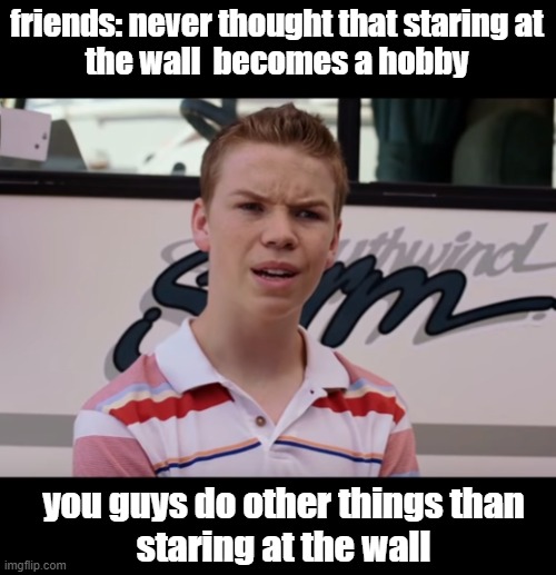 You Guys are Getting Paid | friends: never thought that staring at
the wall  becomes a hobby; you guys do other things than
staring at the wall | image tagged in you guys are getting paid,funny memes,lockdown | made w/ Imgflip meme maker