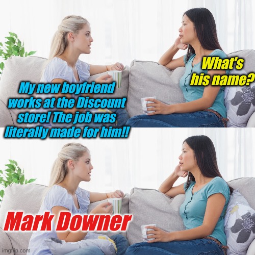 What's his name? My new boyfriend works at the Discount store! The job was literally made for him!! Mark Downer | image tagged in two women talking | made w/ Imgflip meme maker
