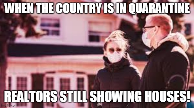 Quarantine Realtor | WHEN THE COUNTRY IS IN QUARANTINE; REALTORS STILL SHOWING HOUSES! | image tagged in realtor,realty | made w/ Imgflip meme maker