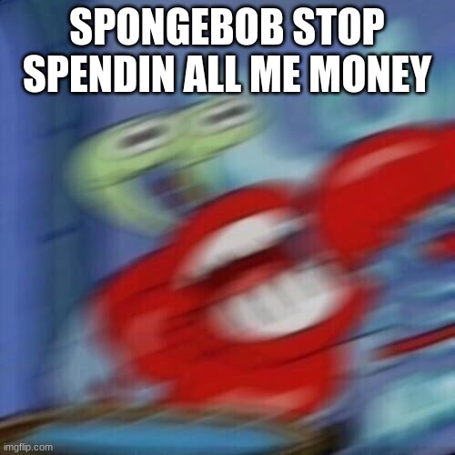 Mr krabs blur | SPONGEBOB STOP SPENDIN ALL ME MONEY | image tagged in mr krabs blur | made w/ Imgflip meme maker