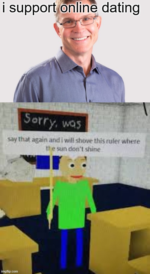 say that again baldi | i support online dating | image tagged in say that again baldi | made w/ Imgflip meme maker