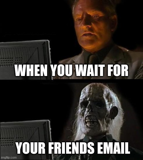I'll Just Wait Here | WHEN YOU WAIT FOR; YOUR FRIENDS EMAIL | image tagged in memes,i'll just wait here | made w/ Imgflip meme maker