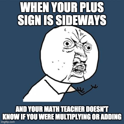 Y U No | WHEN YOUR PLUS SIGN IS SIDEWAYS; AND YOUR MATH TEACHER DOESN'T KNOW IF YOU WERE MULTIPLYING OR ADDING | image tagged in memes,y u no | made w/ Imgflip meme maker