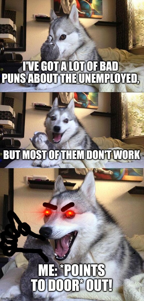 Bad Pun Dog | I'VE GOT A LOT OF BAD PUNS ABOUT THE UNEMPLOYED, BUT MOST OF THEM DON'T WORK; ME: *POINTS TO DOOR* OUT! | image tagged in memes,bad pun dog | made w/ Imgflip meme maker