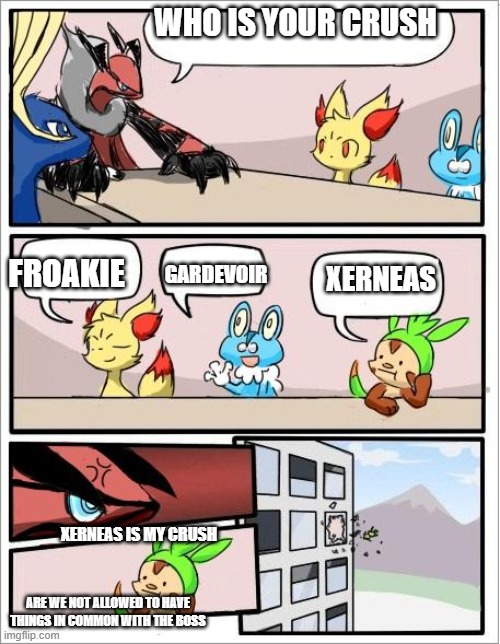 Pokemon board meeting | WHO IS YOUR CRUSH; GARDEVOIR; FROAKIE; XERNEAS; XERNEAS IS MY CRUSH; ARE WE NOT ALLOWED TO HAVE THINGS IN COMMON WITH THE BOSS | image tagged in pokemon board meeting | made w/ Imgflip meme maker