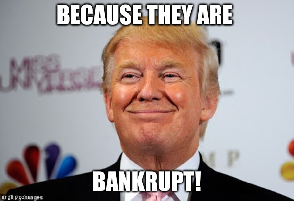 Donald trump approves | BECAUSE THEY ARE BANKRUPT! | image tagged in donald trump approves | made w/ Imgflip meme maker