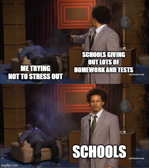 Schools Now: | SCHOOLS GIVING OUT LOTS OF HOMEWORK AND TESTS; ME TRYING NOT TO STRESS OUT; SCHOOLS | image tagged in memes,who killed hannibal | made w/ Imgflip meme maker